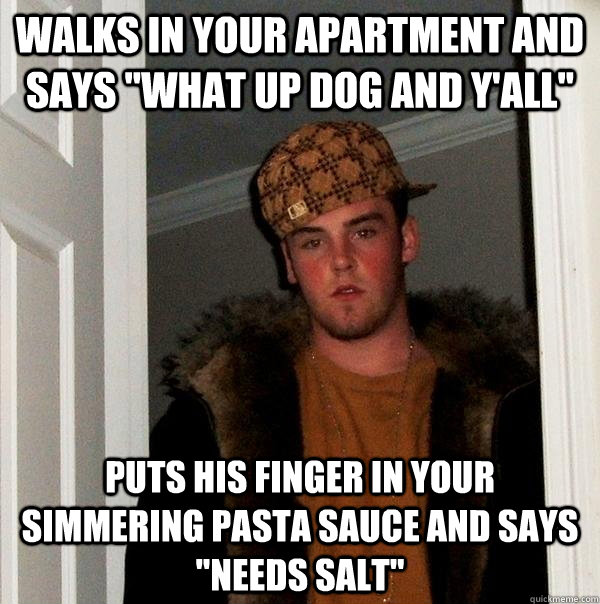 Walks in your apartment and says 