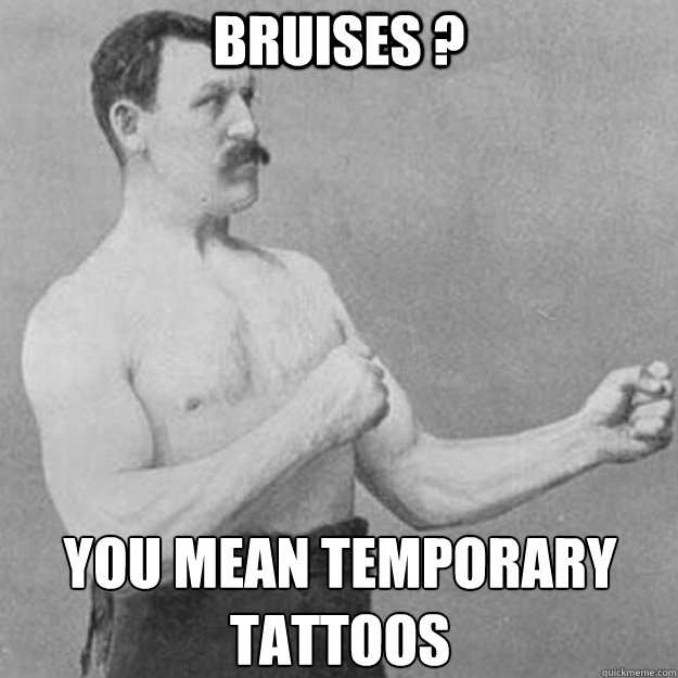 Bruises ? YOU MEAN TEMPORARY TATTOOS   overly manly man