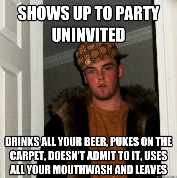 Shows up to party uninvited drinks all your beer, pukes on the carpet, doesn't admit to it, uses all your mouthwash and leaves  Scumbag Steve