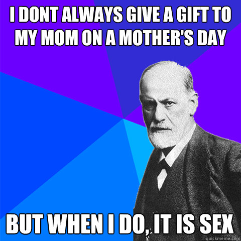 I dont always give a gift to my mom on a Mother's Day But when I do, it is sex  Scumbag Freud