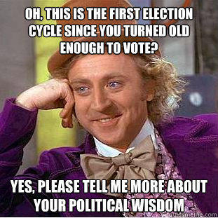 Oh, this is the first election cycle since you turned old enough to vote? Yes, please tell me more about your political wisdom  