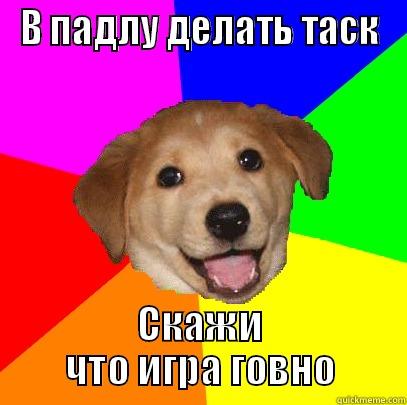 В ПАДЛУ ДЕЛАТЬ ТАСК СКАЖИ ЧТО ИГРА ГОВНО Advice Dog