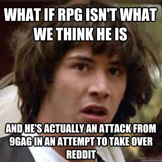 What if rpg isn't what we think he is and he's actually an attack from 9gag in an attempt to take over reddit  conspiracy keanu