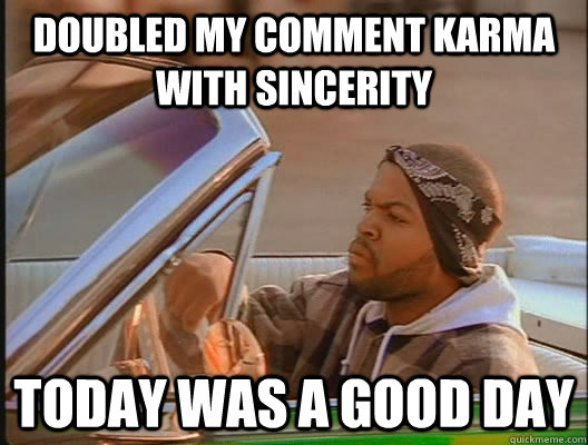 Doubled my comment Karma with sincerity Today was a good day - Doubled my comment Karma with sincerity Today was a good day  today was a good day