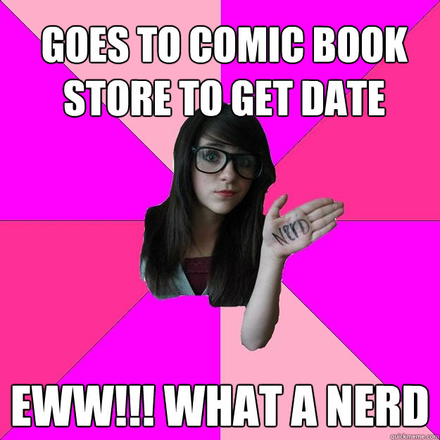 Goes to comic book store to get date Eww!!! What a nerd  Idiot Nerd Girl