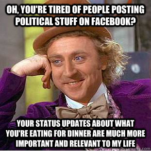 Oh, you're tired of people posting political stuff on facebook? your status updates about what you're eating for dinner are much more important and relevant to my life - Oh, you're tired of people posting political stuff on facebook? your status updates about what you're eating for dinner are much more important and relevant to my life  Condescending Wonka