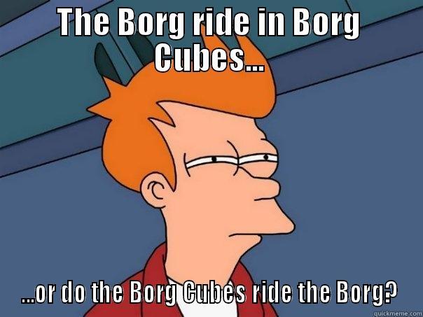 THE BORG RIDE IN BORG CUBES... ...OR DO THE BORG CUBES RIDE THE BORG? Futurama Fry