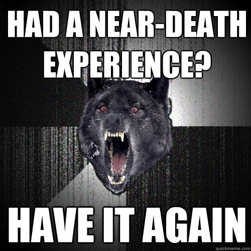 had a near-death experience? have it again  Insanity Wolf