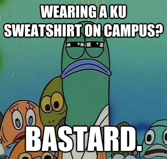 Wearing a ku sweatshirt on campus? Bastard.  Serious fish SpongeBob