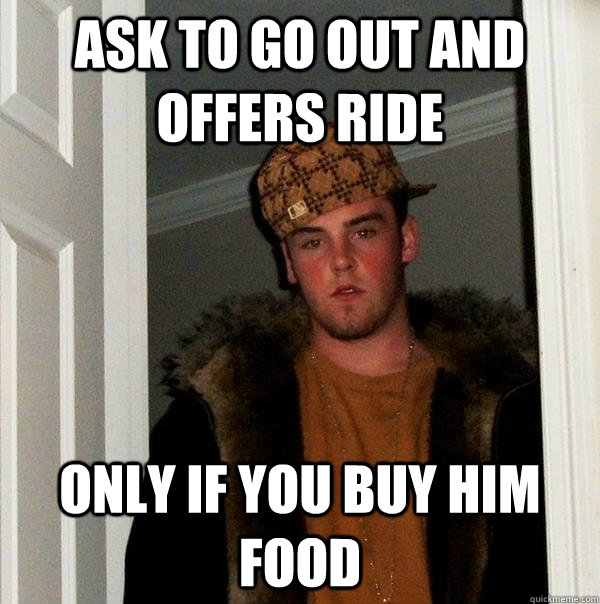 Ask to go out and offers ride Only if you buy him food  Scumbag Steve