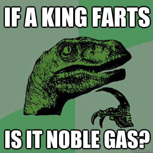 If a king farts Is it noble gas?  Philosoraptor