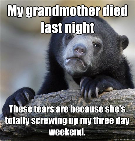 My grandmother died last night These tears are because she's totally screwing up my three day weekend.  Confession Bear