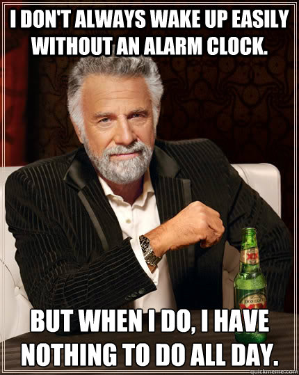 I don't always wake up easily without an alarm clock. But when I do, I have nothing to do all day. - I don't always wake up easily without an alarm clock. But when I do, I have nothing to do all day.  The Most Interesting Man In The World