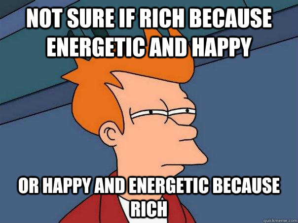 not sure if rich because energetic and happy or happy and energetic because rich  Futurama Fry