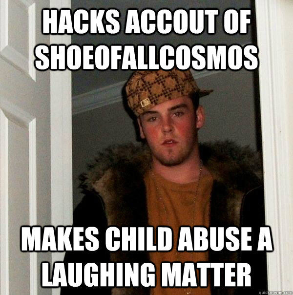 Hacks accout of shoeofallcosmos Makes child abuse a laughing matter  Scumbag Steve