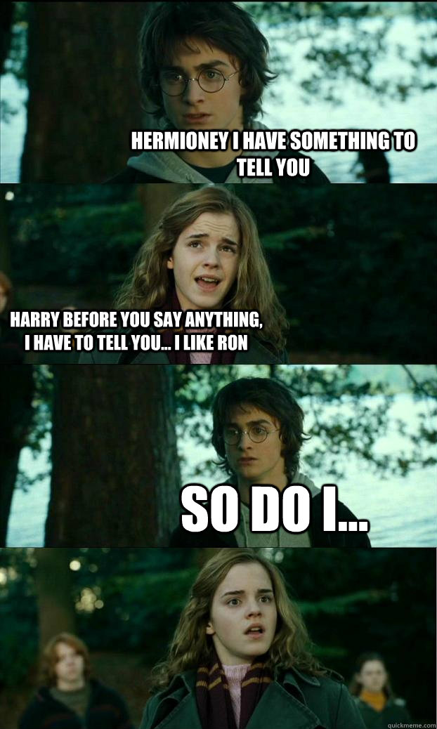 hermioney i have something to tell you harry before you say anything, i have to tell you... i like ron so do i...  