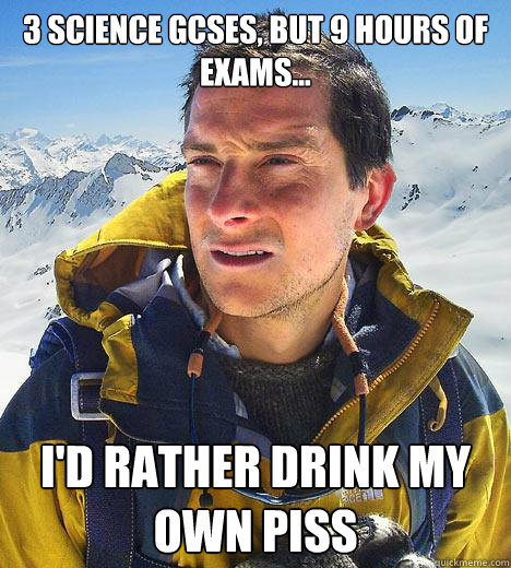 3 Science GCSEs, BUT 9 HOURS OF EXAMS... I'd rather drink my own piss  Bear Grylls