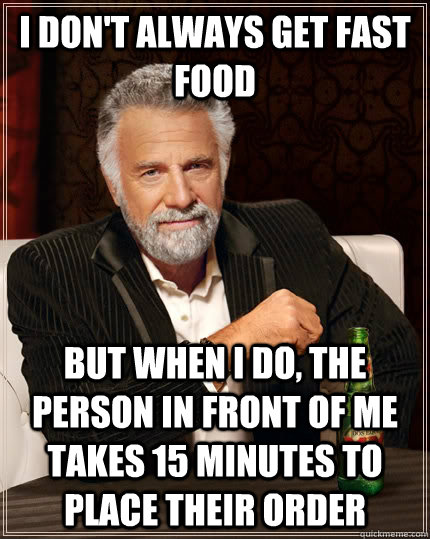 I don't always get fast food but when I do, the person in front of me takes 15 minutes to place their order - I don't always get fast food but when I do, the person in front of me takes 15 minutes to place their order  The Most Interesting Man In The World