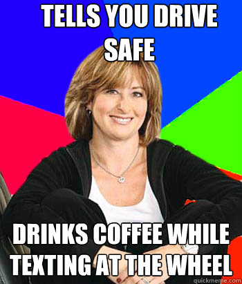 Tells you drive safe Drinks coffee while texting at the wheel  Sheltering Suburban Mom