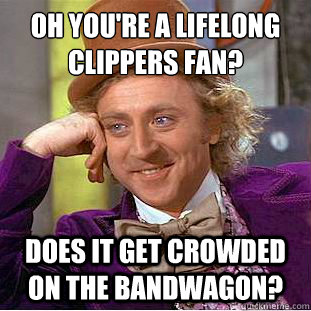 Oh you're a lifelong clippers fan? Does it get crowded on the bandwagon?  Condescending Wonka