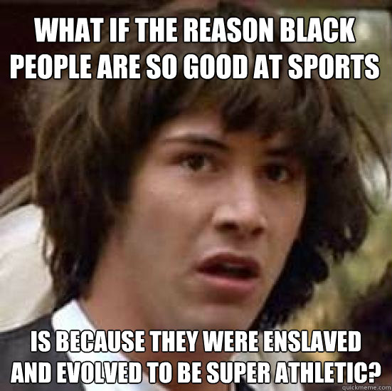 What if the reason black people are so good at sports is because they were enslaved and evolved to be super athletic?  conspiracy keanu