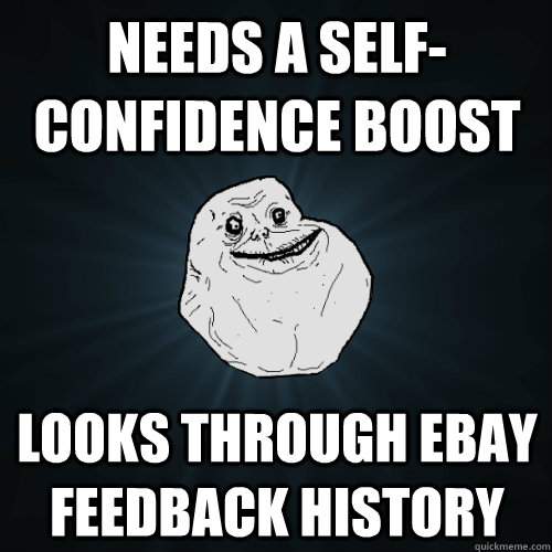 Needs a self-confidence boost Looks through ebay feedback history  Forever Alone