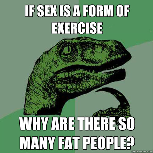 if sex is a form of exercise why are there so many fat people?  Philosoraptor