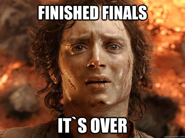 finished finals it`s over  frodo