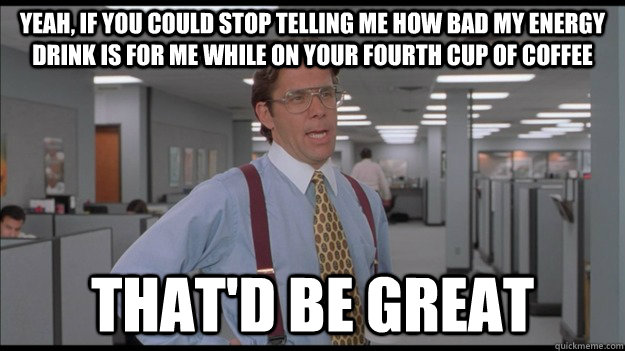 yeah, if you could stop telling me how bad my energy drink is for me while on your fourth cup of coffee that'd be great  Office Space Lumbergh HD