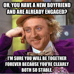 Oh, you have a new boyfriend and are already engaged?  I'm sure you will be together forever because you're clearly both so stable. - Oh, you have a new boyfriend and are already engaged?  I'm sure you will be together forever because you're clearly both so stable.  Condescending Wonka