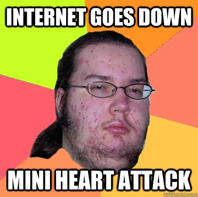 internet goes down mini heart attack  Butthurt Dweller