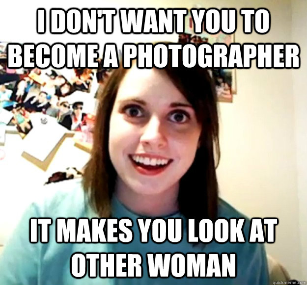 I don't want you to become a photographer It makes you look at other woman - I don't want you to become a photographer It makes you look at other woman  Overly Attached Girlfriend