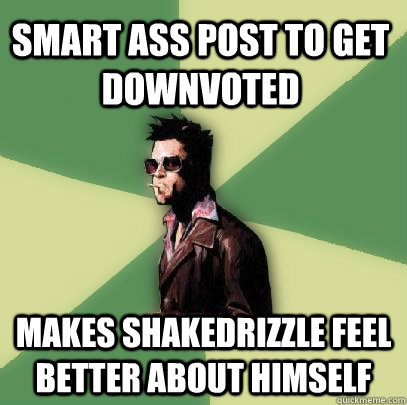 Smart ass post to get downvoted Makes shakedrizzle feel better about himself  Helpful Tyler Durden