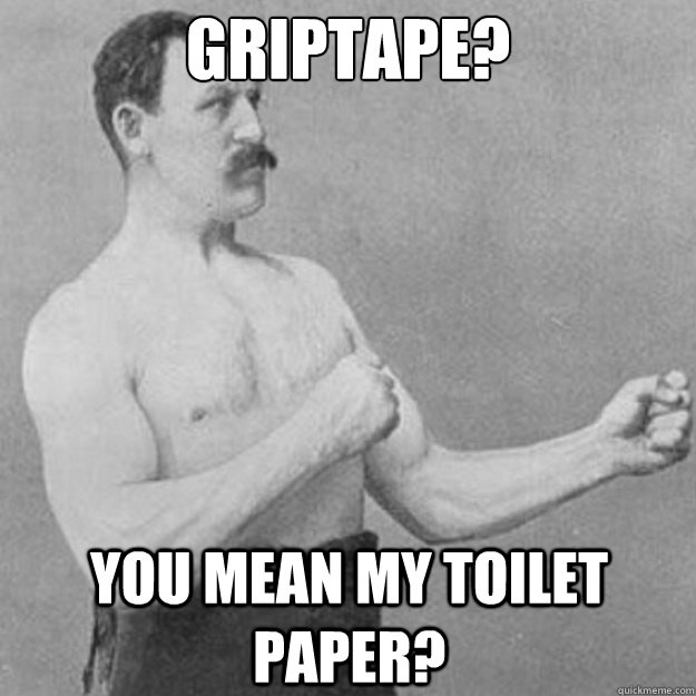 griptape? you mean my toilet paper?  overly manly man