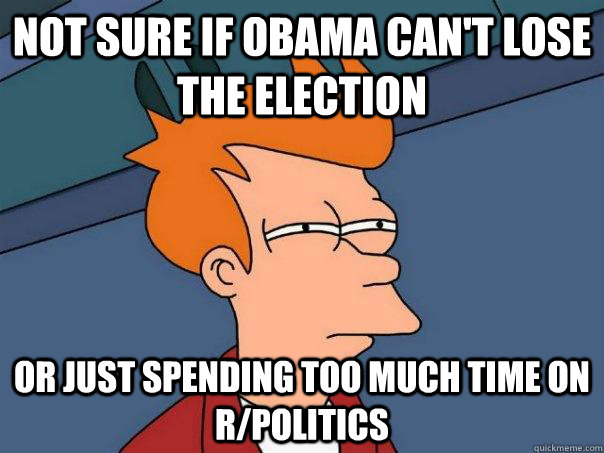 not sure if obama can't lose the election or just spending too much time on r/politics  Futurama Fry