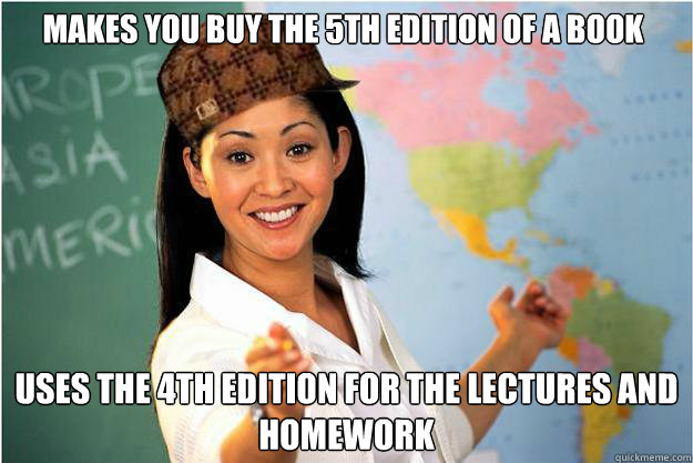 Makes you buy the 5th edition of a book uses the 4th edition for the lectures and homework  Scumbag Teacher