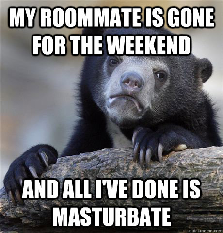 My roommate is gone for the weekend and all i've done is masturbate  Confession Bear