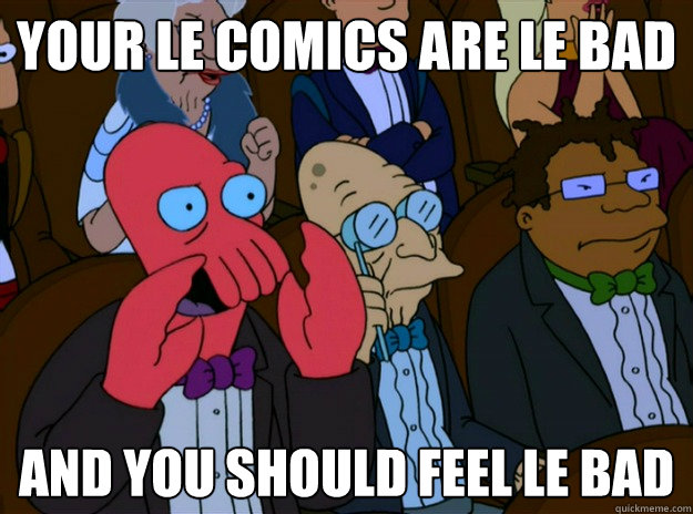 Your le comics are le bad And you should feel le bad  And you should feel bad