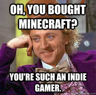 Oh, you bought minecraft? You're such an indie gamer. - Oh, you bought minecraft? You're such an indie gamer.  Condescending Wonka