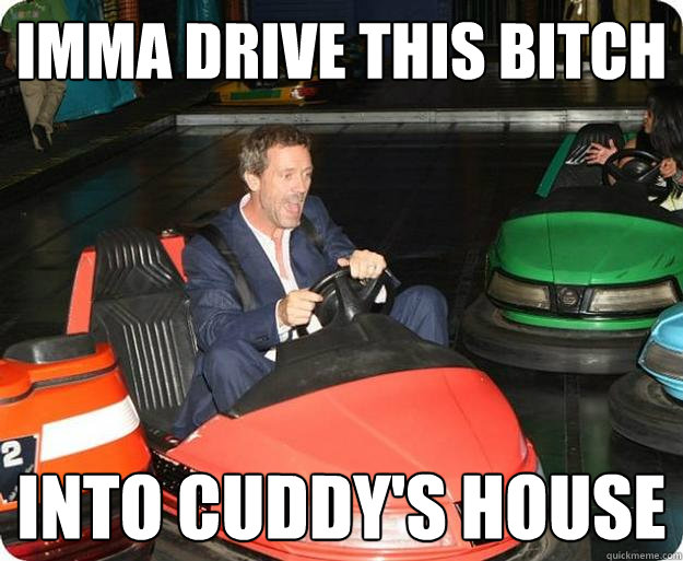 Imma drive this bitch Into cuddy's house  Go-Kart House