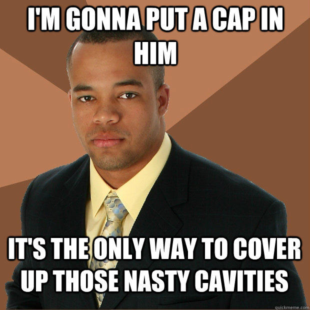 I'm gonna put a cap in him it's the only way to cover up those nasty cavities  Successful Black Man