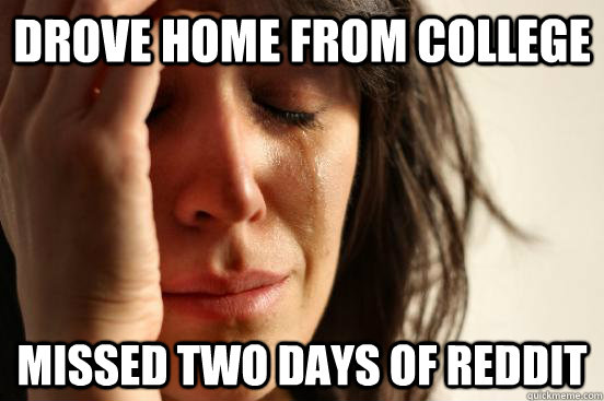 Drove home from college Missed two days of reddit  First World Problems