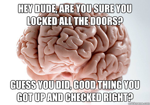 hey dude, are you sure you locked all the doors? guess you did, good thing you got up and checked right?  Scumbag Brain