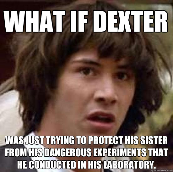 What if Dexter  was just trying to protect his sister from his dangerous experiments that he conducted in his laboratory.   conspiracy keanu