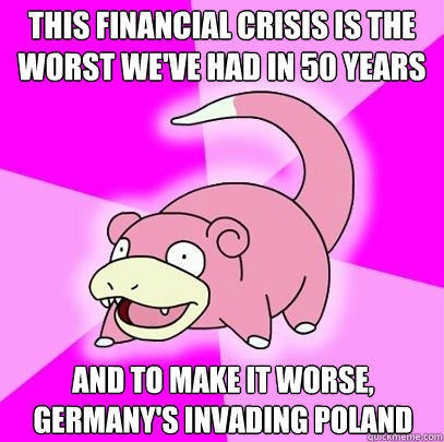 This financial crisis is the worst we've had in 50 years and to make it worse, germany's invading poland  