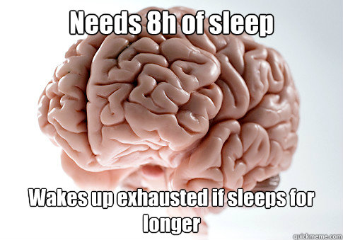 Needs 8h of sleep Wakes up exhausted if sleeps for  longer   Scumbag Brain