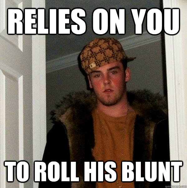 relies on you to roll his blunt - relies on you to roll his blunt  Scumbag Steve