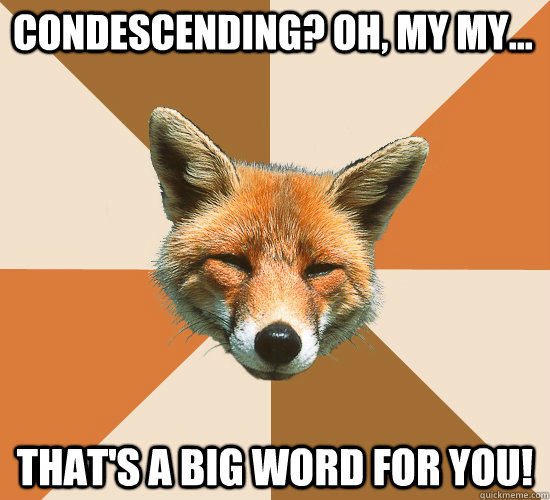 Condescending? Oh, my my... that's a BIG word for you!  Condescending Fox