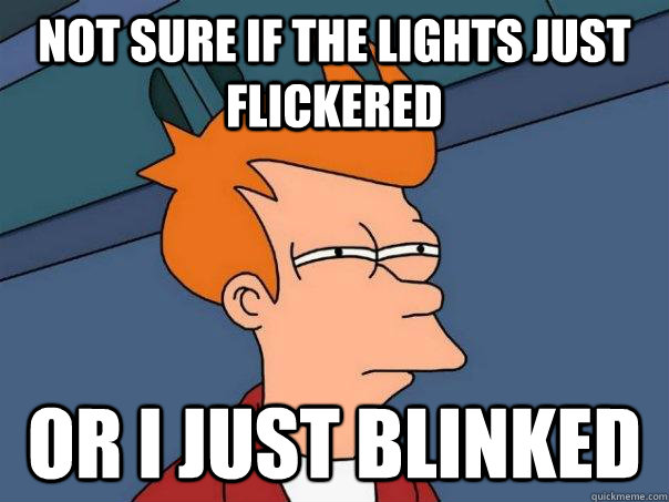 Not sure if the lights just flickered Or i just blinked  Futurama Fry