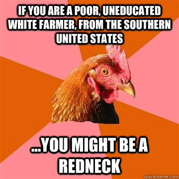 If you are a poor, uneducated white farmer, from the southern United States ...you might be a redneck  Anti-Joke Chicken